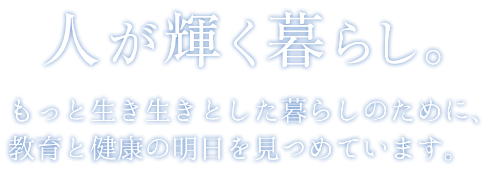 「人が輝く暮らし。」もっと生き生きとした暮らしのために、教育と健康の明日を見つめています。